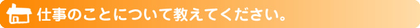 仕事のことについて教えてください。